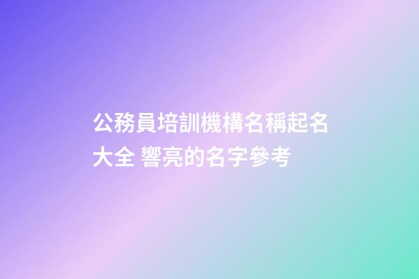 公務員培訓機構名稱起名大全 響亮的名字參考